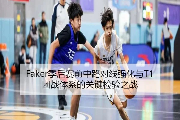 Faker季后赛前中路对线强化与T1团战体系的关键检验之战