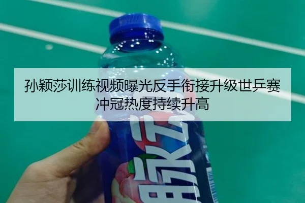 孙颖莎训练视频曝光反手衔接升级世乒赛冲冠热度持续升高